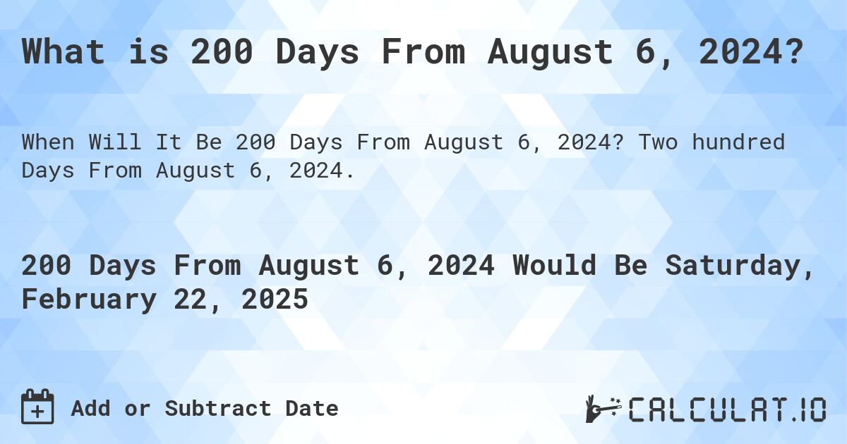 What is 200 Days From August 6, 2024?. Two hundred Days From August 6, 2024.