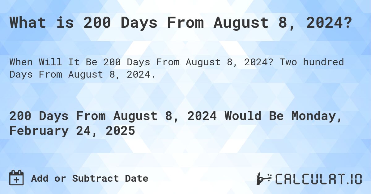 What is 200 Days From August 8, 2024?. Two hundred Days From August 8, 2024.
