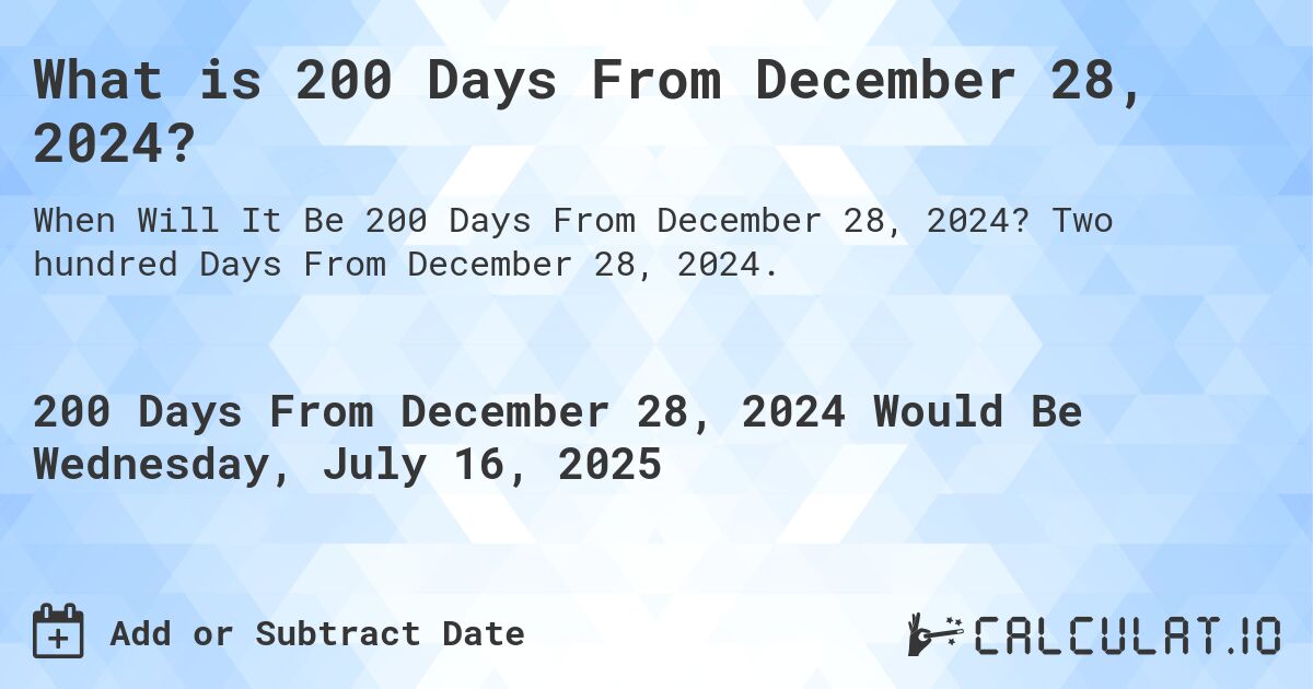 What is 200 Days From December 28, 2024?. Two hundred Days From December 28, 2024.