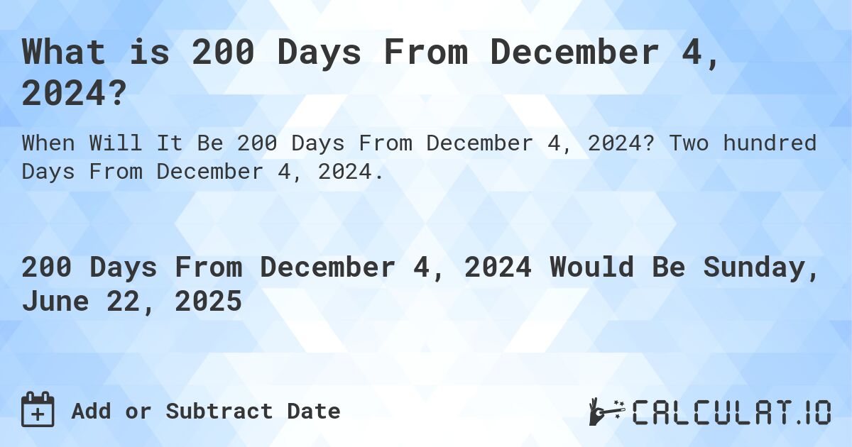 What is 200 Days From December 4, 2024?. Two hundred Days From December 4, 2024.