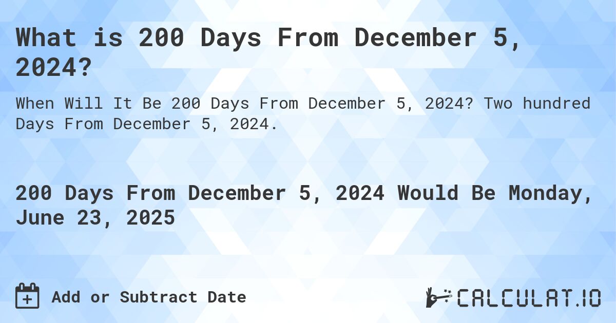 What is 200 Days From December 5, 2024?. Two hundred Days From December 5, 2024.