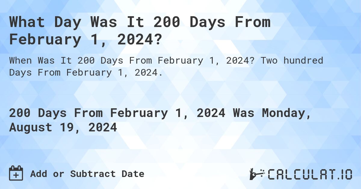 What Day Was It 200 Days From February 1, 2024?. Two hundred Days From February 1, 2024.