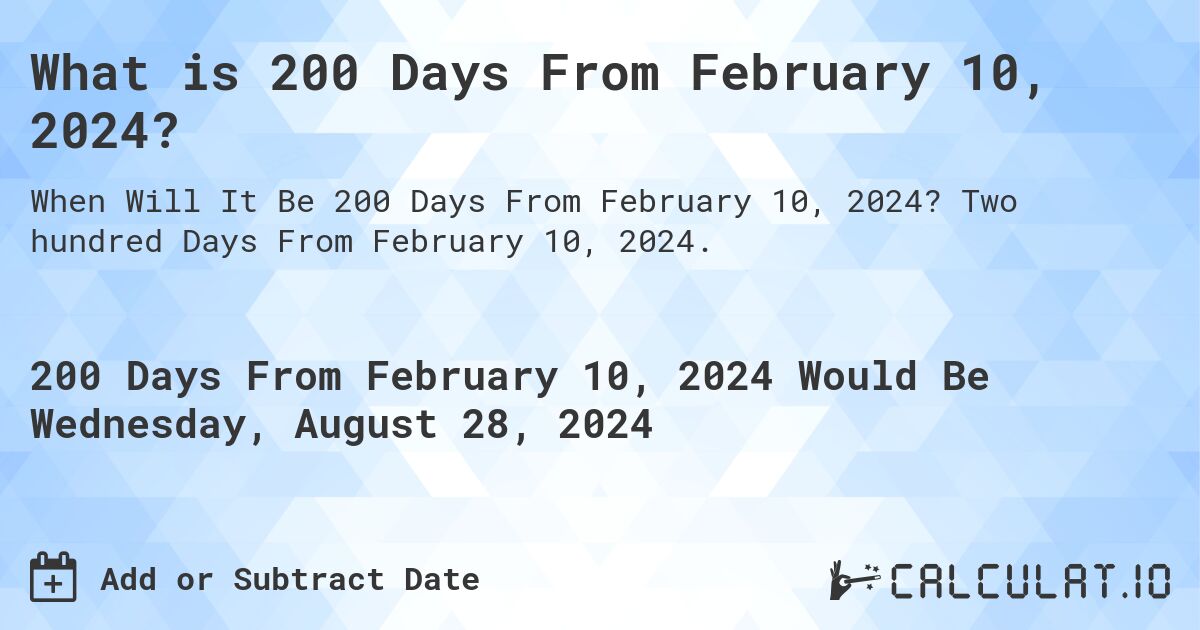 What is 200 Days From February 10, 2024?. Two hundred Days From February 10, 2024.