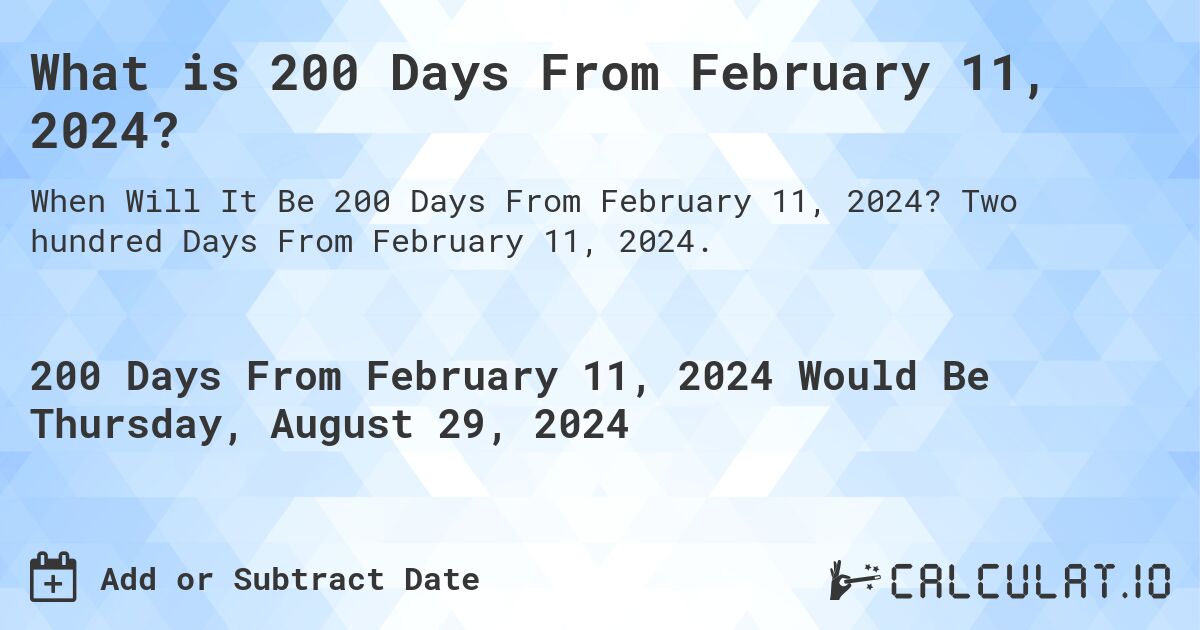 What is 200 Days From February 11, 2024?. Two hundred Days From February 11, 2024.