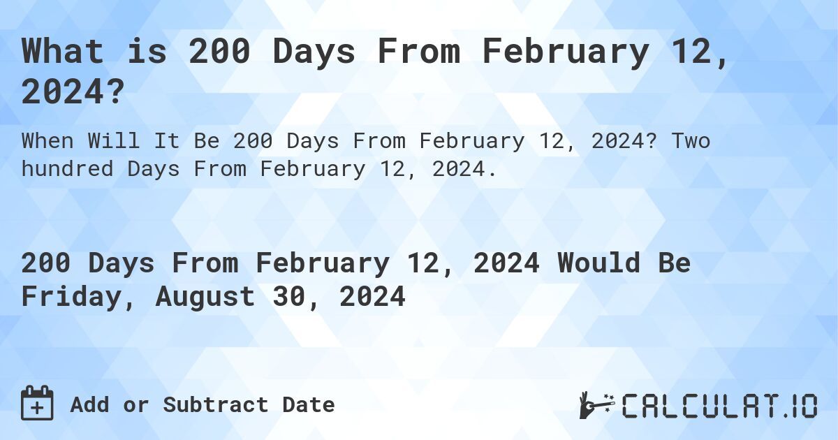 What is 200 Days From February 12, 2024?. Two hundred Days From February 12, 2024.