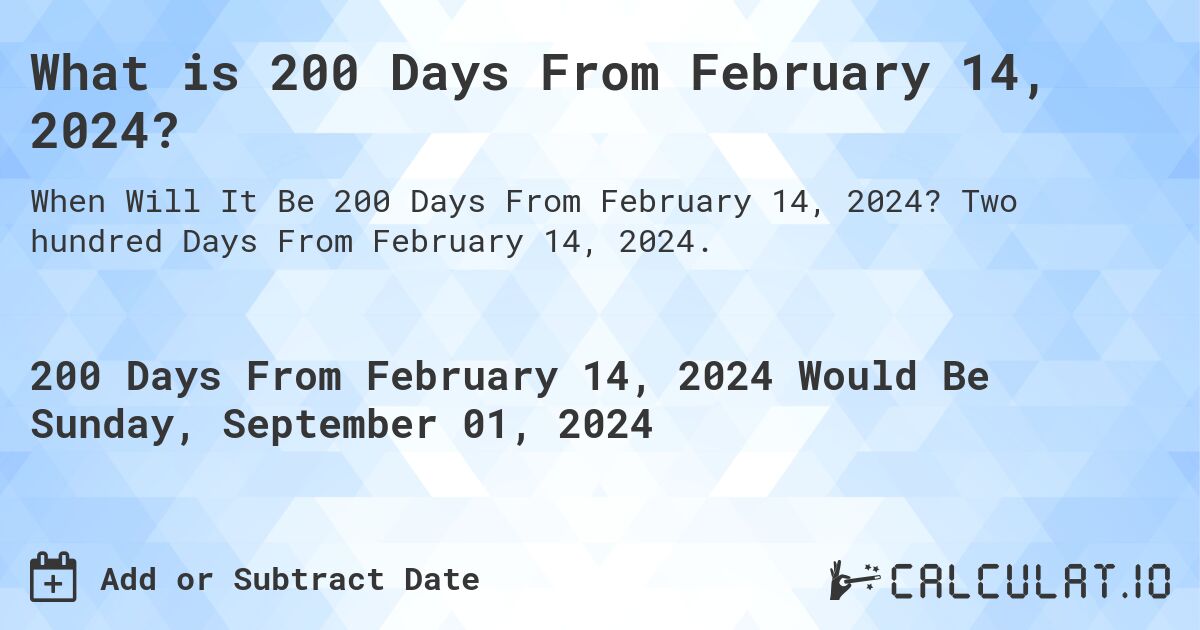 What is 200 Days From February 14, 2024?. Two hundred Days From February 14, 2024.