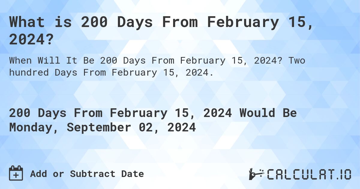 What is 200 Days From February 15, 2024?. Two hundred Days From February 15, 2024.
