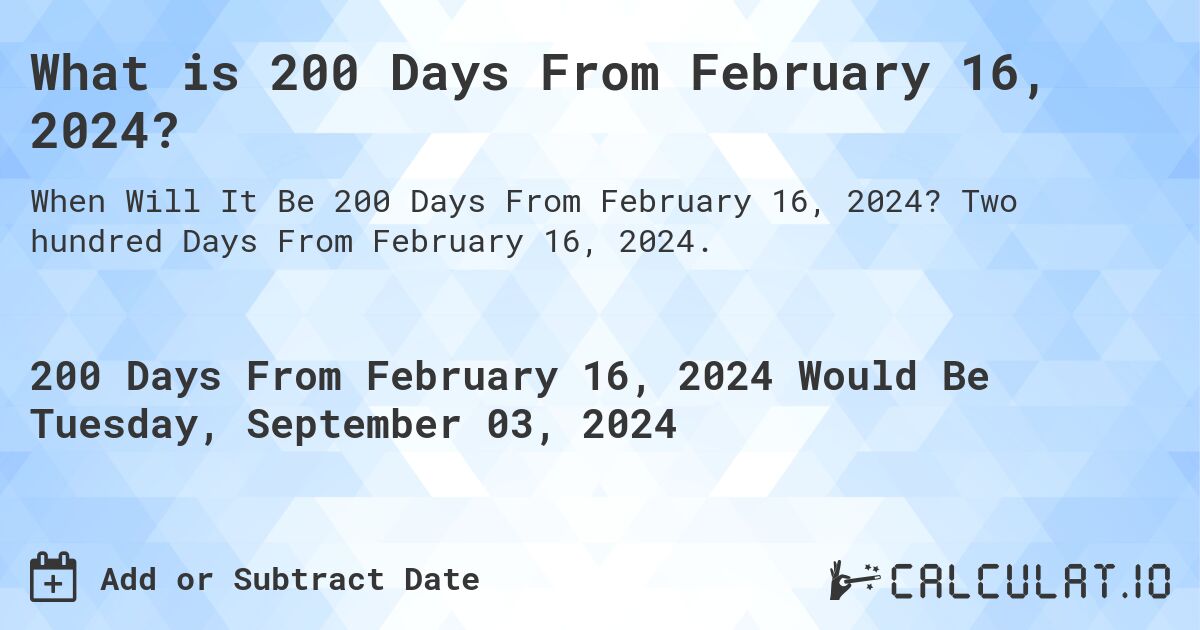 What is 200 Days From February 16, 2024?. Two hundred Days From February 16, 2024.