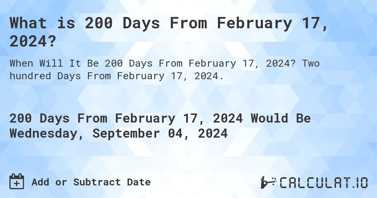 What is 200 Days From February 17, 2024?. Two hundred Days From February 17, 2024.