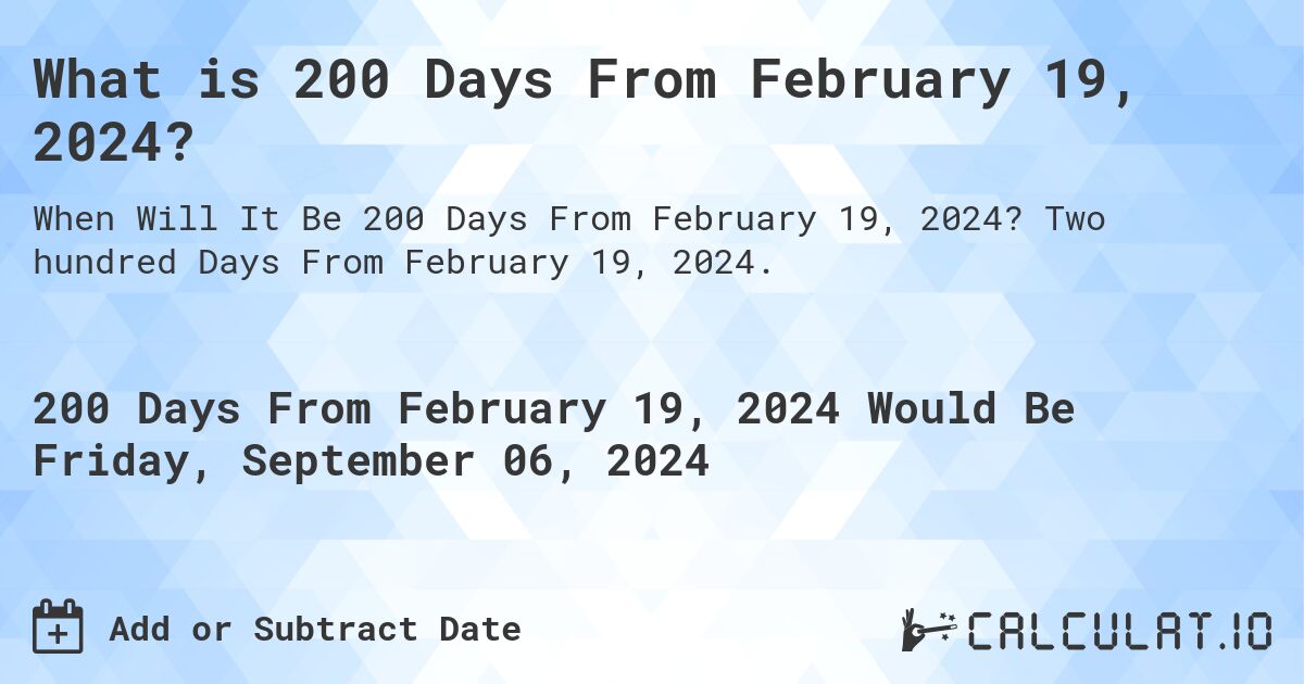 What is 200 Days From February 19, 2024?. Two hundred Days From February 19, 2024.
