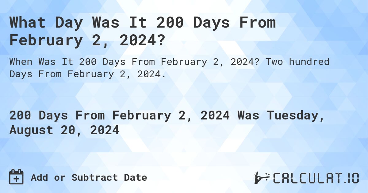 What is 200 Days From February 2, 2024?. Two hundred Days From February 2, 2024.