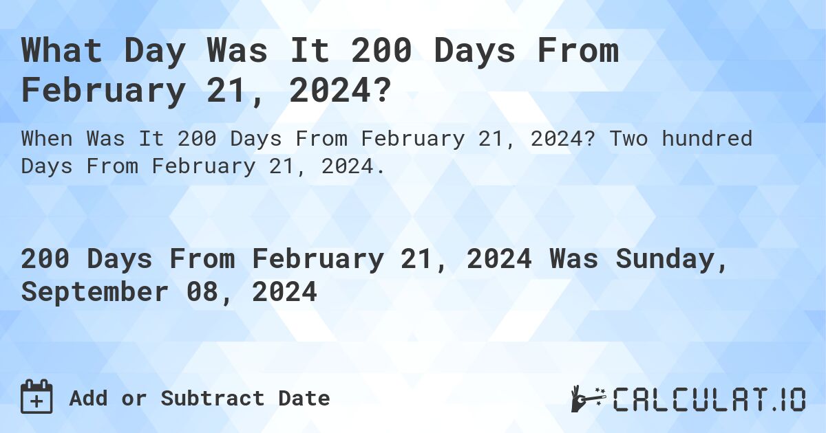 What is 200 Days From February 21, 2024?. Two hundred Days From February 21, 2024.