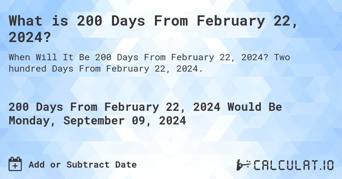 What is 200 Days From February 22, 2024?. Two hundred Days From February 22, 2024.