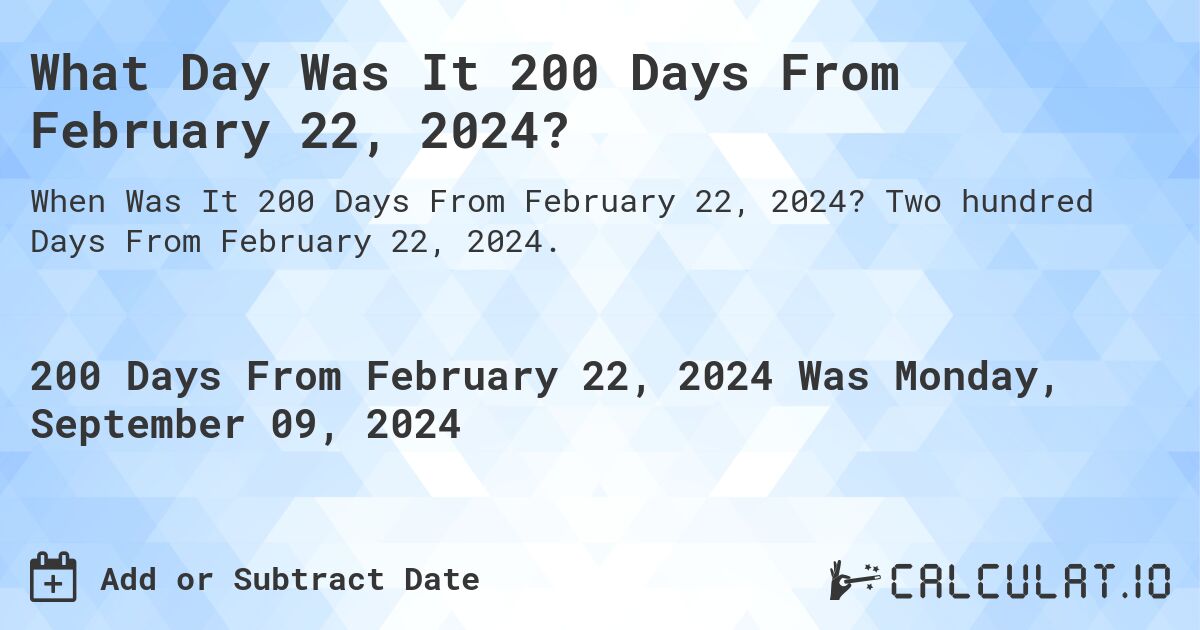 What is 200 Days From February 22, 2024?. Two hundred Days From February 22, 2024.