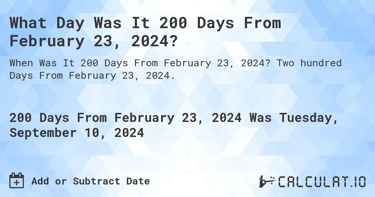 What is 200 Days From February 23, 2024?. Two hundred Days From February 23, 2024.