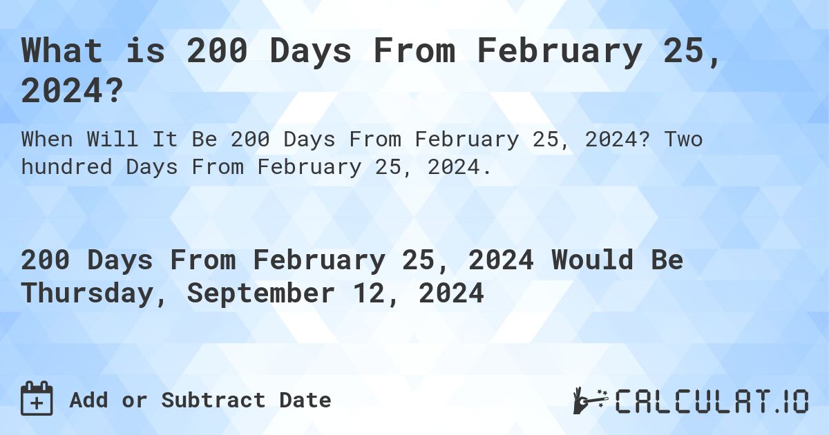 What is 200 Days From February 25, 2024?. Two hundred Days From February 25, 2024.