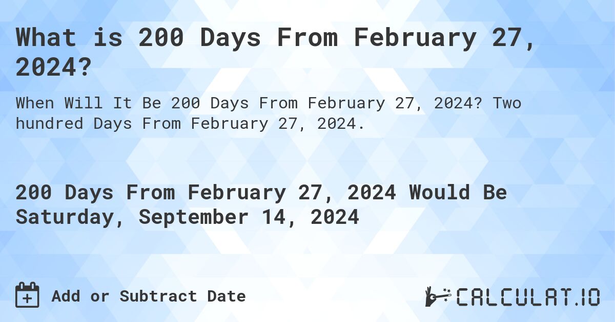 What is 200 Days From February 27, 2024?. Two hundred Days From February 27, 2024.