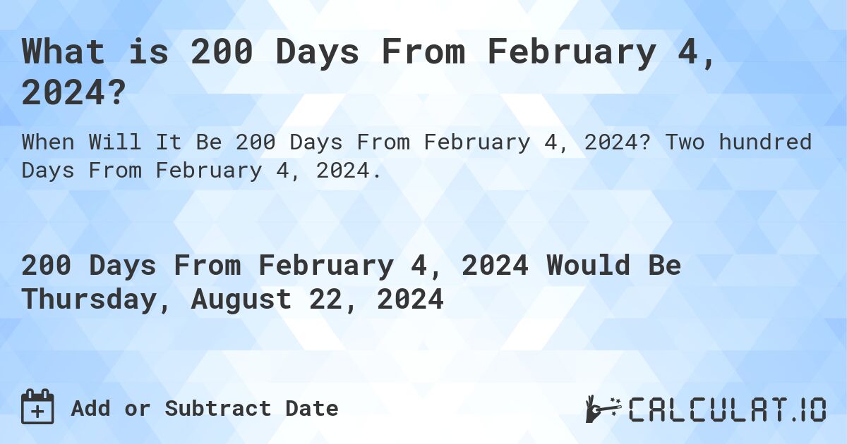 What is 200 Days From February 4, 2024?. Two hundred Days From February 4, 2024.