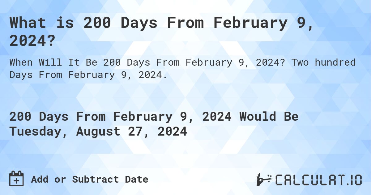 What is 200 Days From February 9, 2024?. Two hundred Days From February 9, 2024.