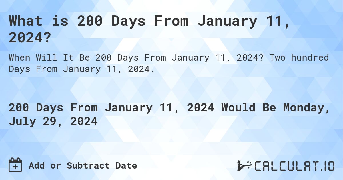 What is 200 Days From January 11, 2024?. Two hundred Days From January 11, 2024.