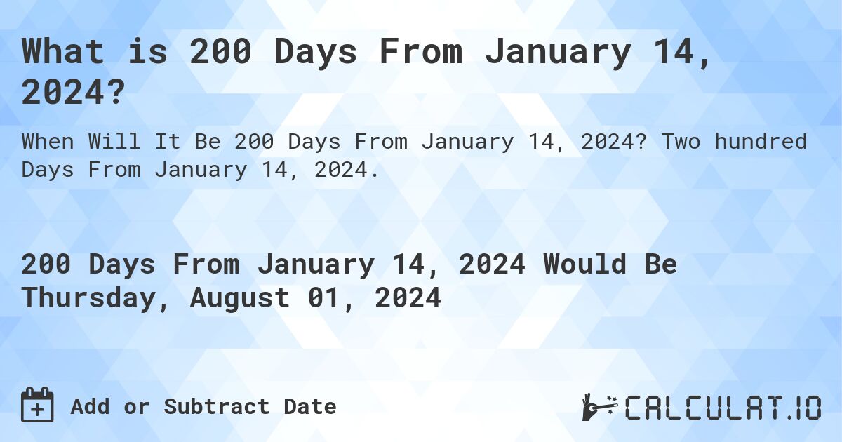 What is 200 Days From January 14, 2024?. Two hundred Days From January 14, 2024.