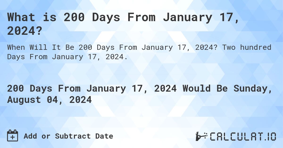 What is 200 Days From January 17, 2024?. Two hundred Days From January 17, 2024.