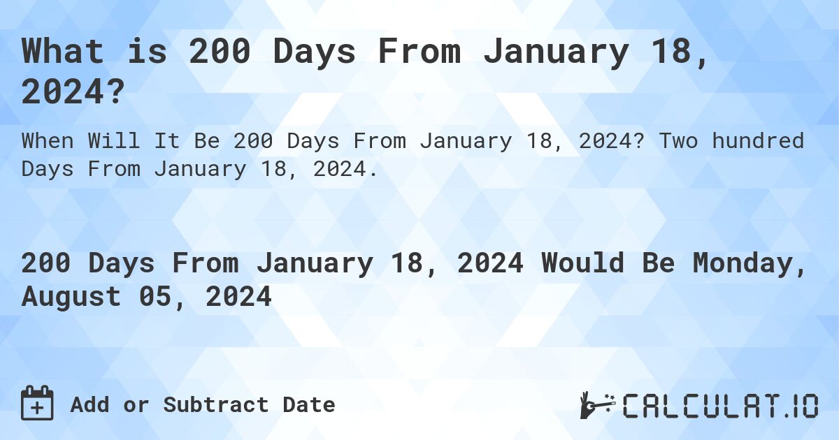 What is 200 Days From January 18, 2024?. Two hundred Days From January 18, 2024.