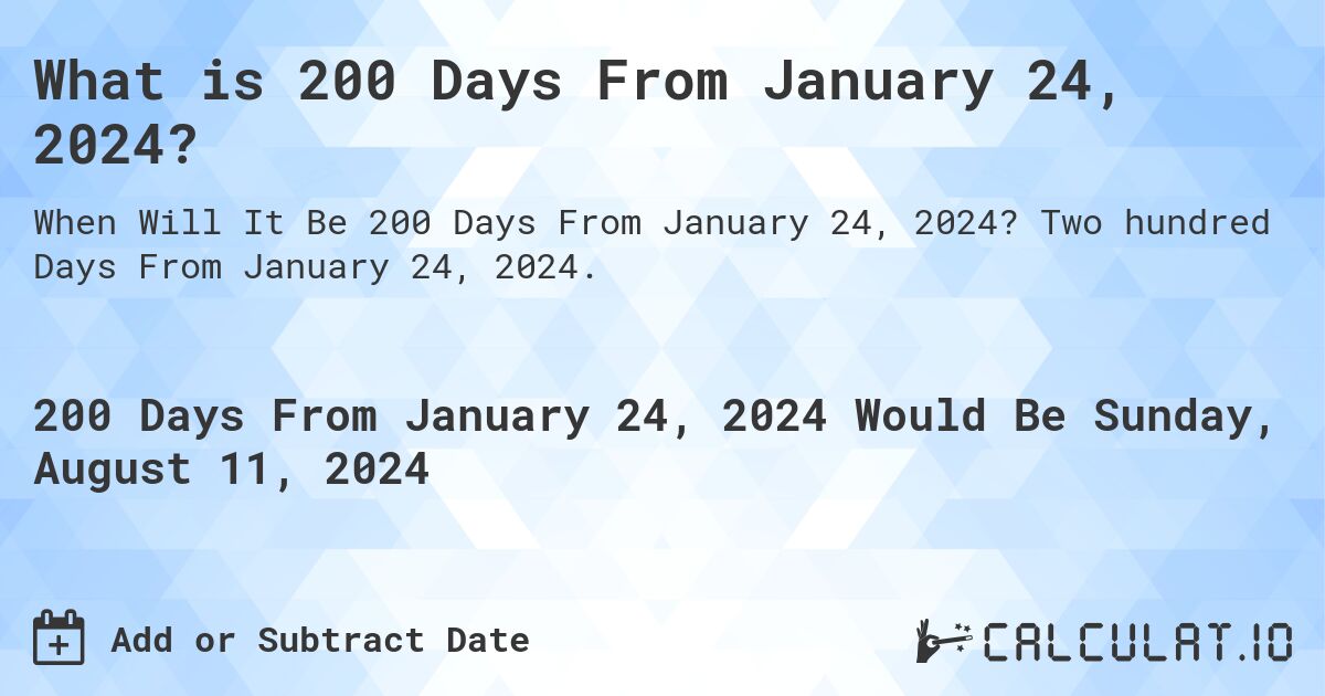 What is 200 Days From January 24, 2024?. Two hundred Days From January 24, 2024.