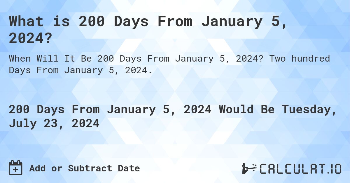 What is 200 Days From January 5, 2024?. Two hundred Days From January 5, 2024.