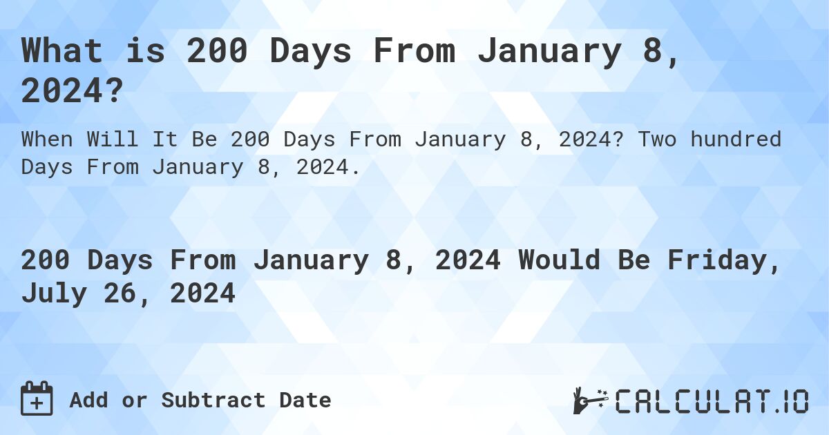 What is 200 Days From January 8, 2024?. Two hundred Days From January 8, 2024.