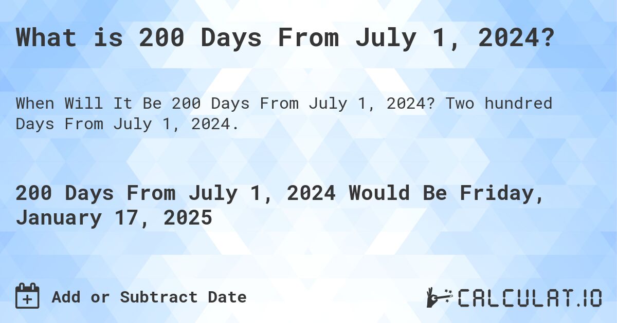 What is 200 Days From July 1, 2024?. Two hundred Days From July 1, 2024.