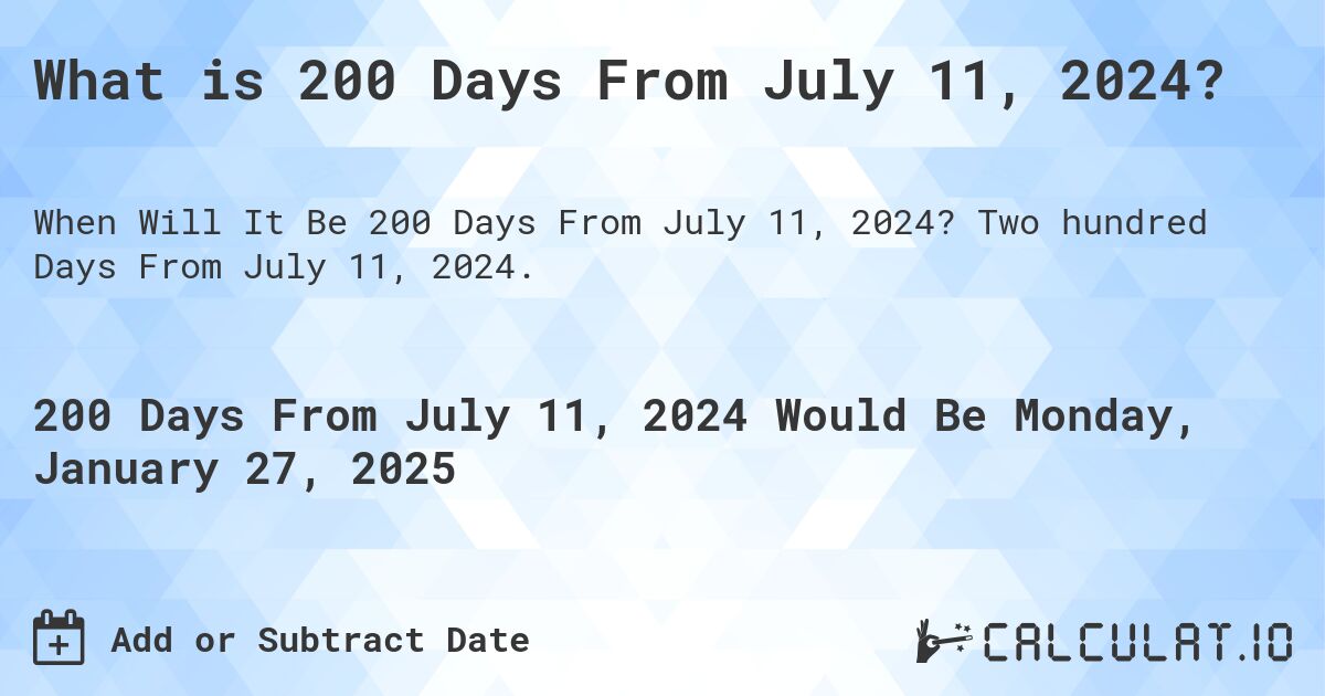 What is 200 Days From July 11, 2024?. Two hundred Days From July 11, 2024.