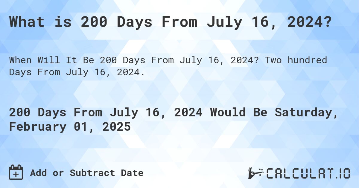 What is 200 Days From July 16, 2024?. Two hundred Days From July 16, 2024.