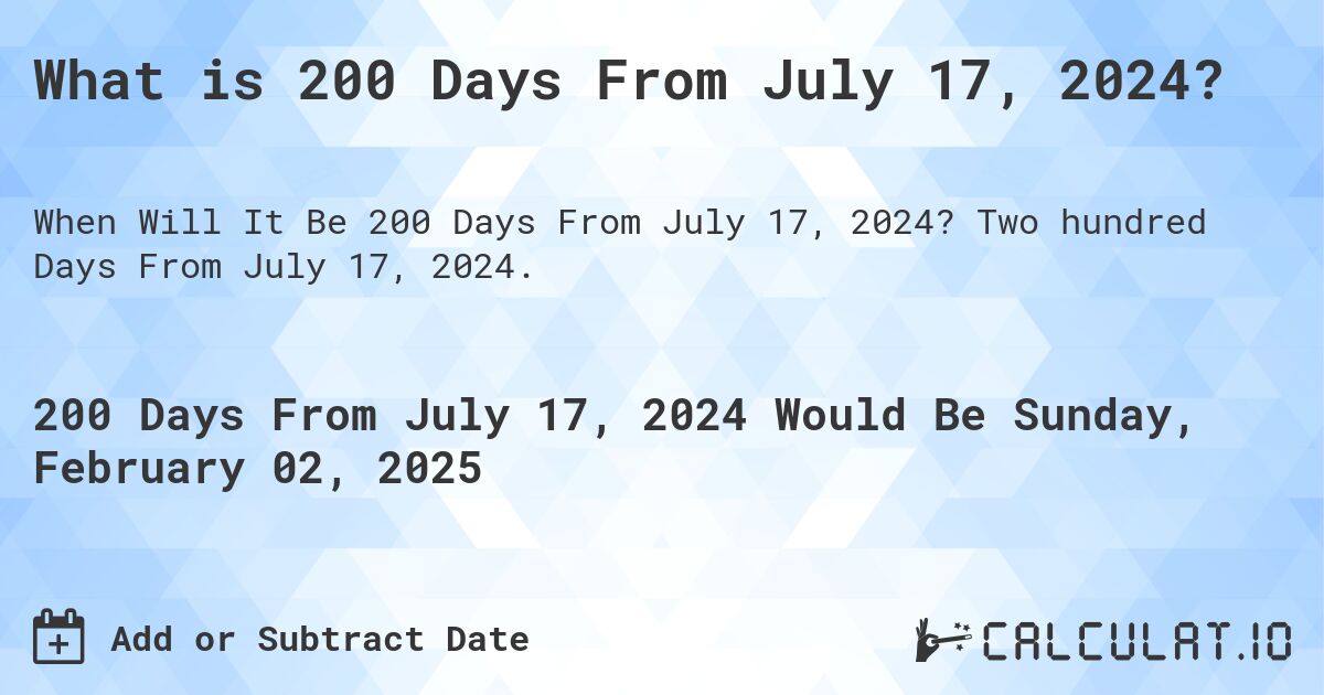 What is 200 Days From July 17, 2024?. Two hundred Days From July 17, 2024.