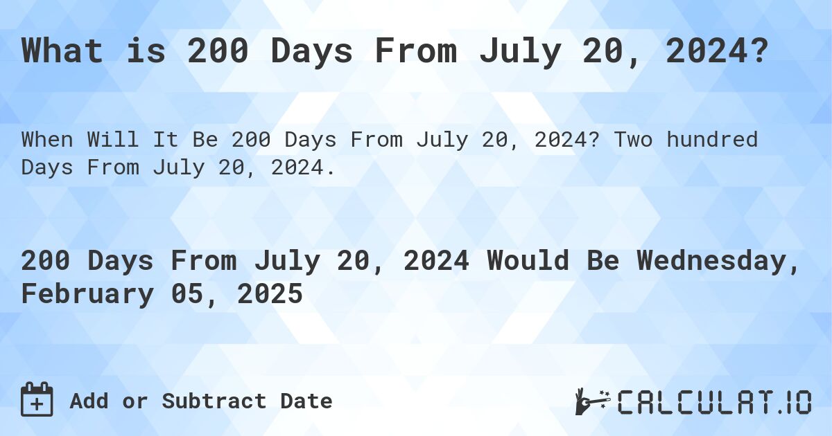 What is 200 Days From July 20, 2024?. Two hundred Days From July 20, 2024.