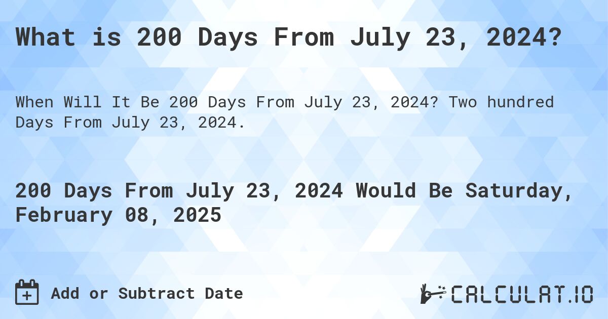 What is 200 Days From July 23, 2024?. Two hundred Days From July 23, 2024.