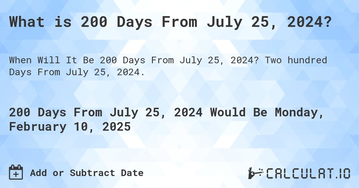 What is 200 Days From July 25, 2024?. Two hundred Days From July 25, 2024.