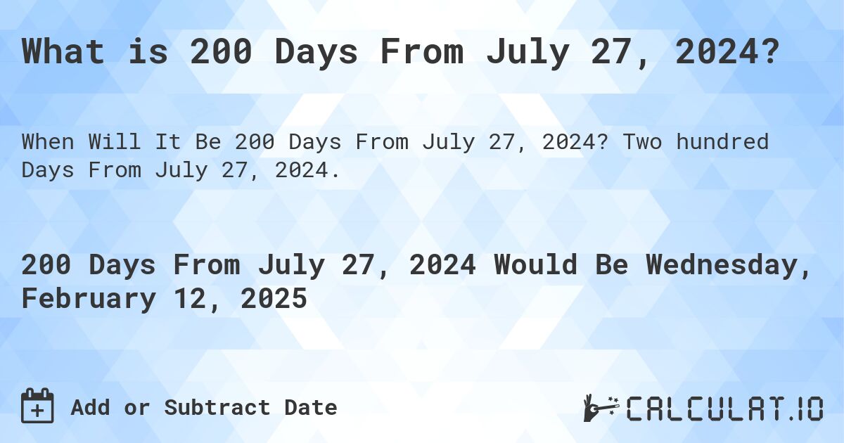 What is 200 Days From July 27, 2024?. Two hundred Days From July 27, 2024.