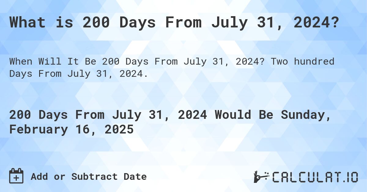 What is 200 Days From July 31, 2024?. Two hundred Days From July 31, 2024.