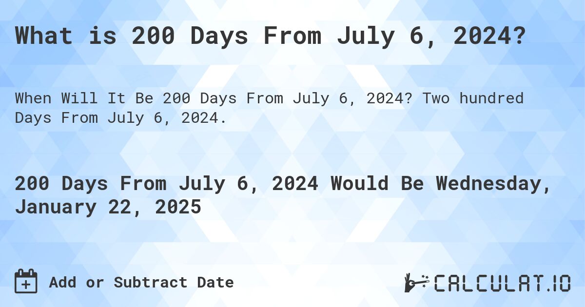 What is 200 Days From July 6, 2024?. Two hundred Days From July 6, 2024.