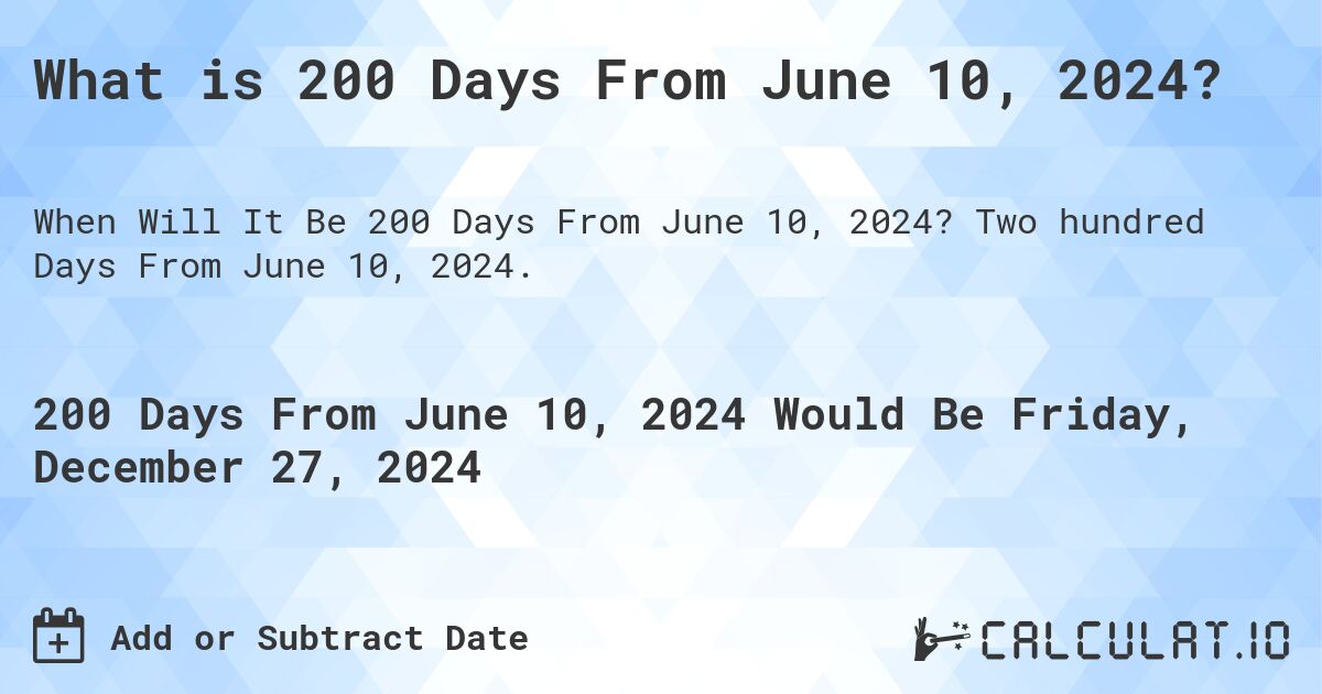 What is 200 Days From June 10, 2024?. Two hundred Days From June 10, 2024.
