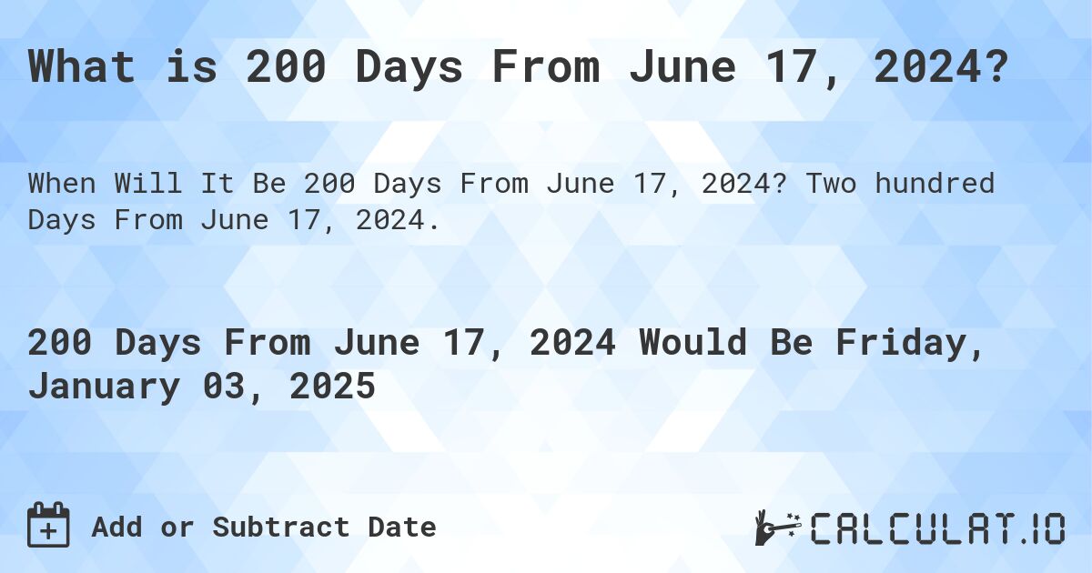 What is 200 Days From June 17, 2024?. Two hundred Days From June 17, 2024.