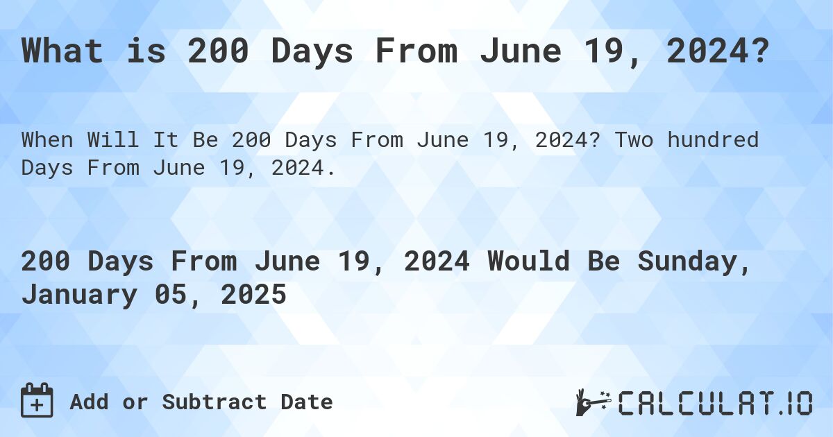 What is 200 Days From June 19, 2024?. Two hundred Days From June 19, 2024.