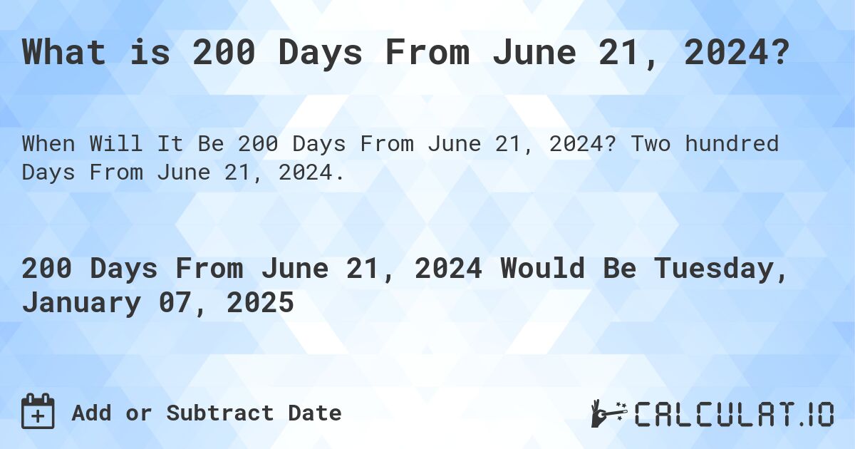 What is 200 Days From June 21, 2024?. Two hundred Days From June 21, 2024.