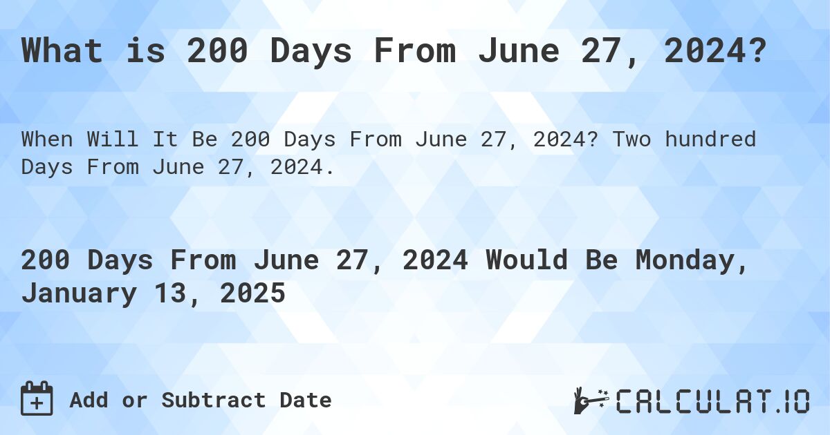 What is 200 Days From June 27, 2024?. Two hundred Days From June 27, 2024.
