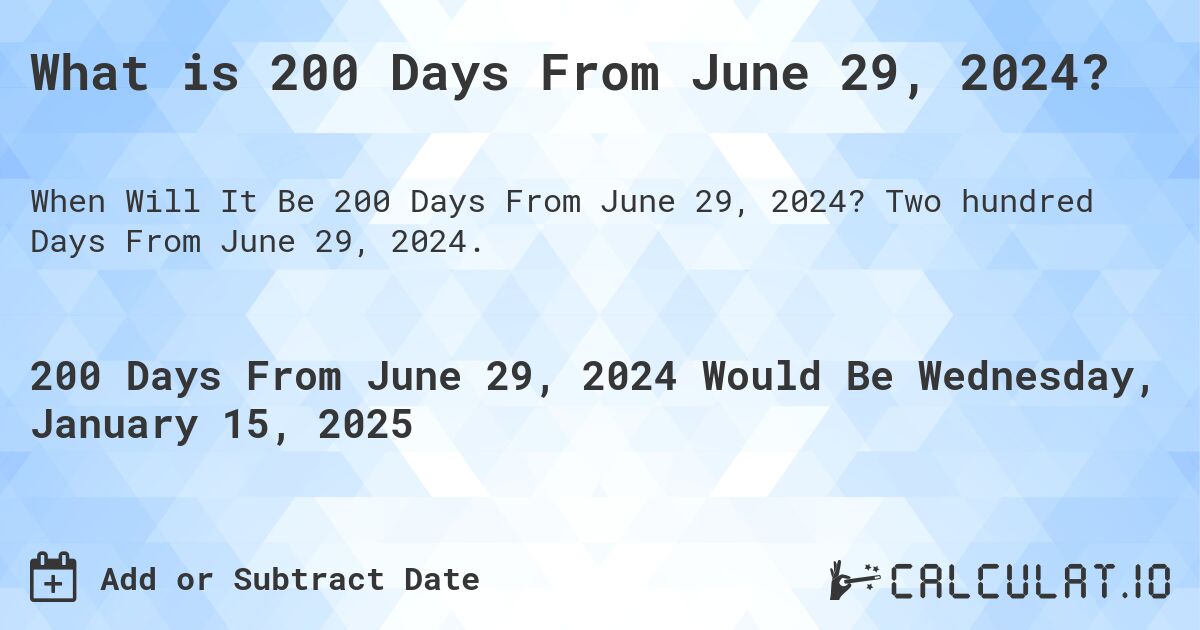 What is 200 Days From June 29, 2024?. Two hundred Days From June 29, 2024.