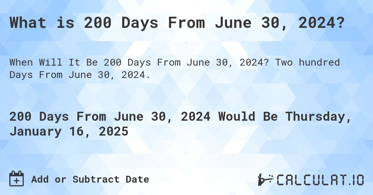 What is 200 Days From June 30, 2024?. Two hundred Days From June 30, 2024.