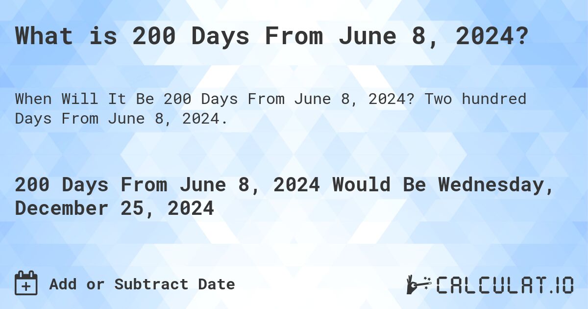 What is 200 Days From June 8, 2024?. Two hundred Days From June 8, 2024.