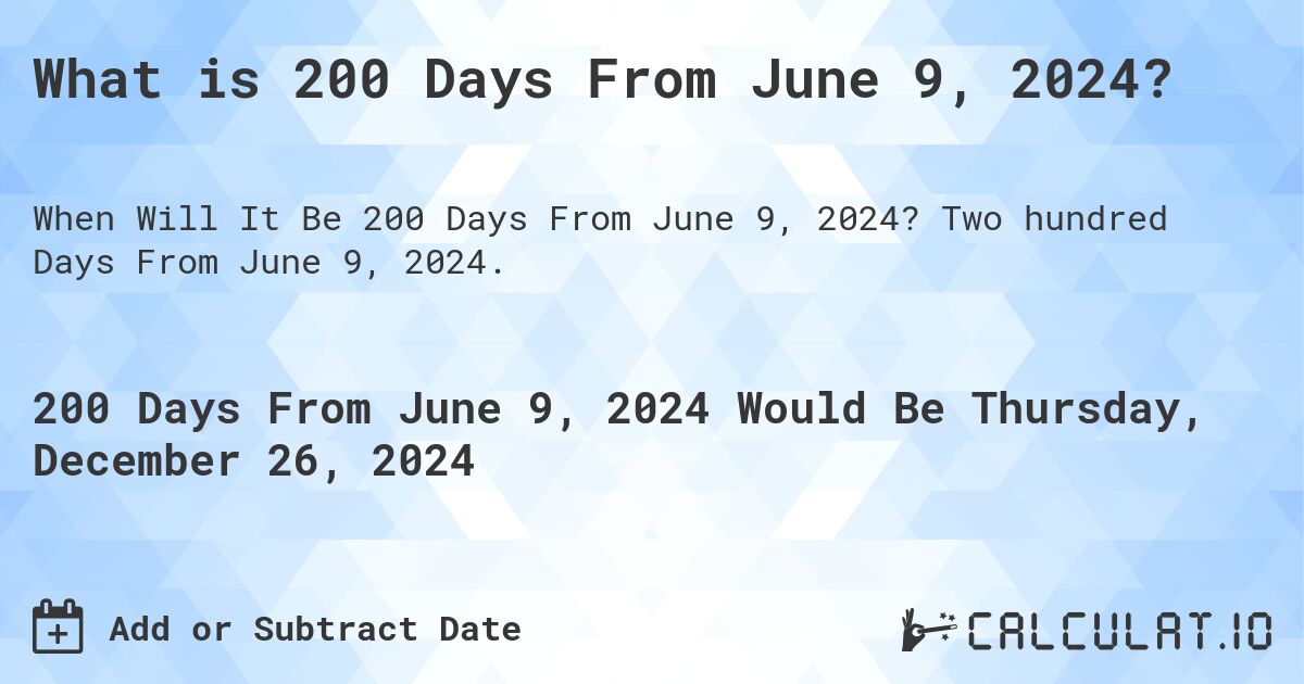 What is 200 Days From June 9, 2024?. Two hundred Days From June 9, 2024.
