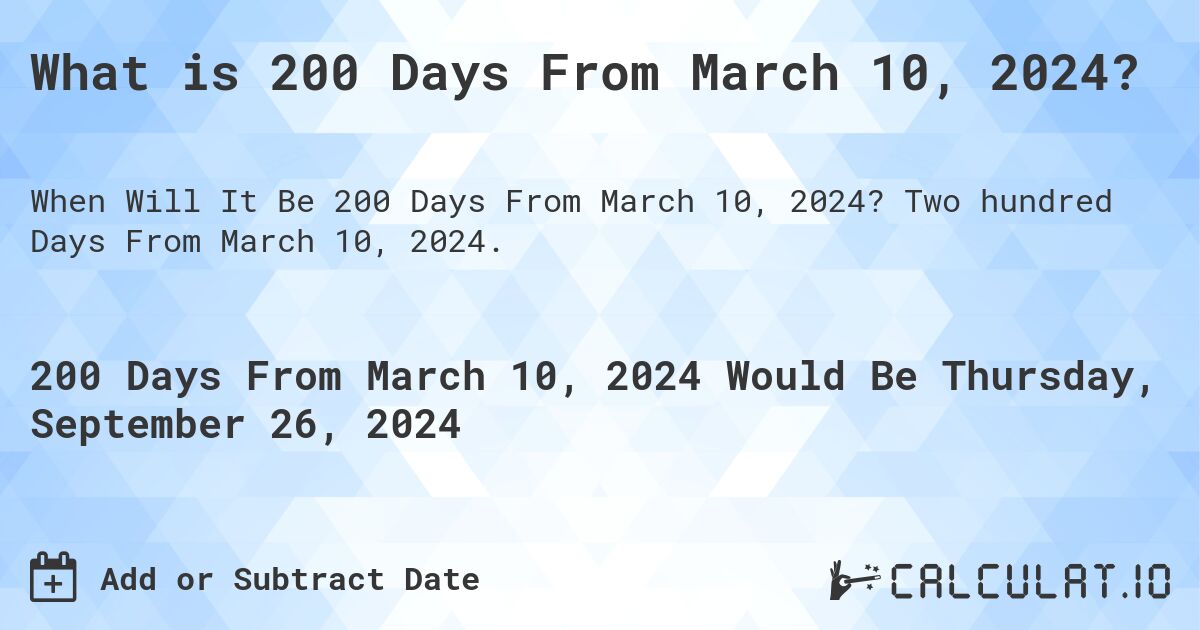 What is 200 Days From March 10, 2024?. Two hundred Days From March 10, 2024.